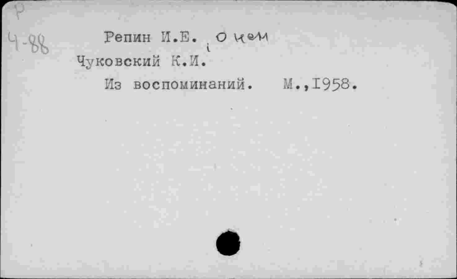 ﻿Репин И.Е. О и «л/ I
Чуковский К.И.
Из воспоминаний.
М.,1958